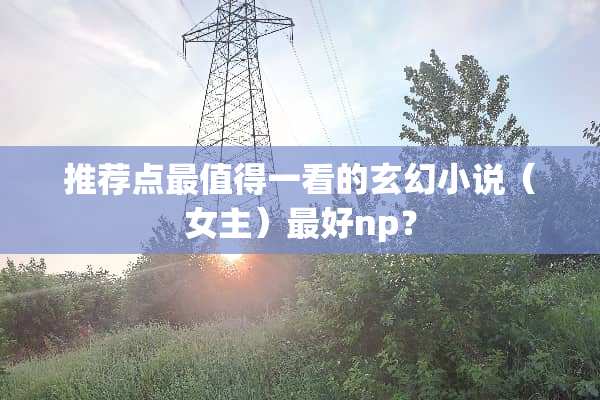 推荐点最值得一看的玄幻小说（女主）最好np？