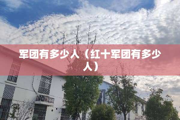 军团有多少人（红十军团有多少人）
