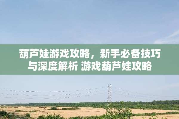 葫芦娃游戏攻略，新手必备技巧与深度解析 游戏葫芦娃攻略