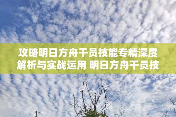 攻略明日方舟干员技能专精深度解析与实战运用 明日方舟干员技能专精