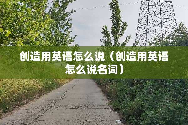 创造用英语怎么说（创造用英语怎么说名词）