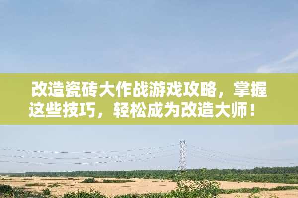 改造瓷砖大作战游戏攻略，掌握这些技巧，轻松成为改造大师！ 改造瓷砖游戏攻略