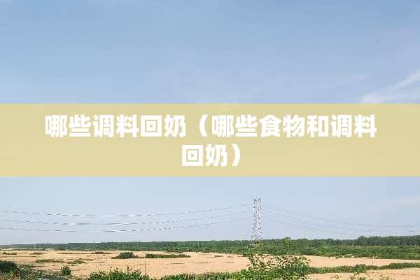 哪些调料回奶（哪些食物和调料回奶）