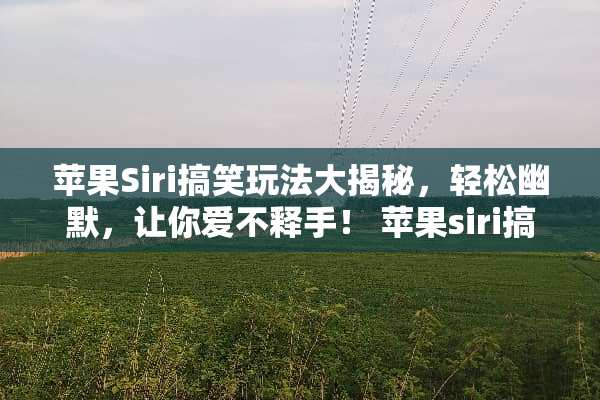 苹果Siri搞笑玩法大揭秘，轻松幽默，让你爱不释手！ 苹果siri搞笑玩法