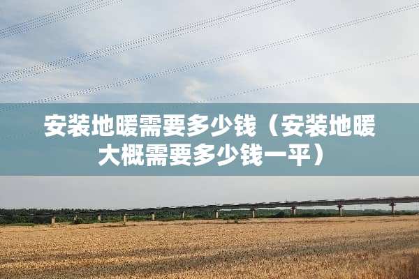 安装地暖需要多少钱(安装地暖大概需要多少钱一平) 安装地暖需要多少钱(安装地暖大概需要多少钱一平)