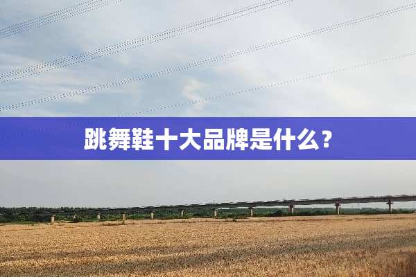 跳舞鞋十大品牌是什么？