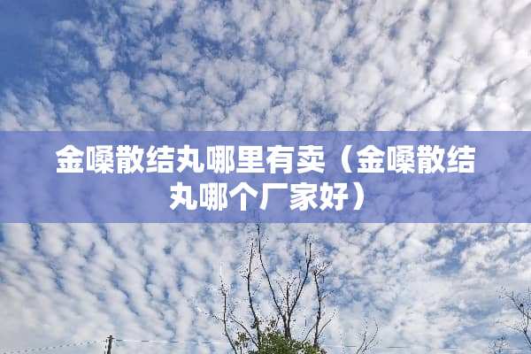 金嗓散结丸哪里有卖（金嗓散结丸哪个厂家好）