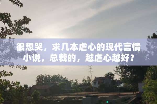 很想哭，求几本虐心的现代言情小说，总裁的，越虐心越好？