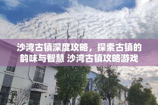 沙湾古镇深度攻略，探索古镇的韵味与智慧 沙湾古镇攻略游戏