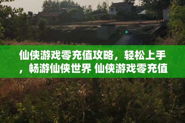 仙侠游戏零充值攻略，轻松上手，畅游仙侠世界 仙侠游戏零充值攻略