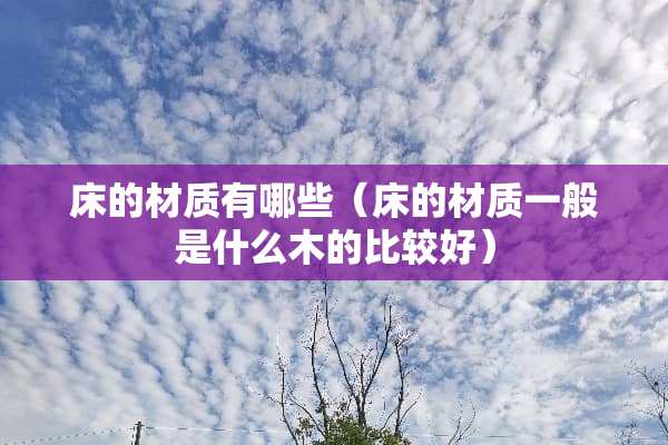 床的材质有哪些（床的材质一般是什么木的比较好）