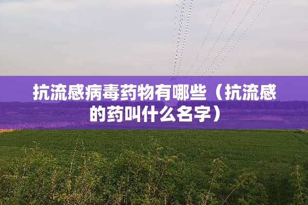 抗流感**药物有哪些（抗流感的药叫什么名字）