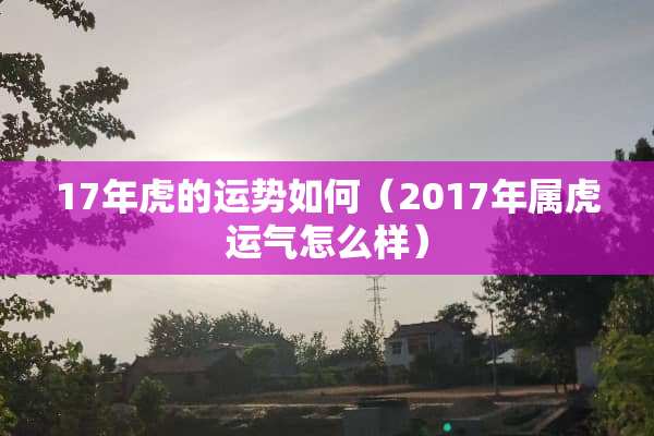 17年虎的运势如何（2017年属虎运气怎么样）