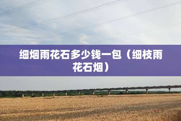 细烟雨花石多少钱一包（细枝雨花石烟）