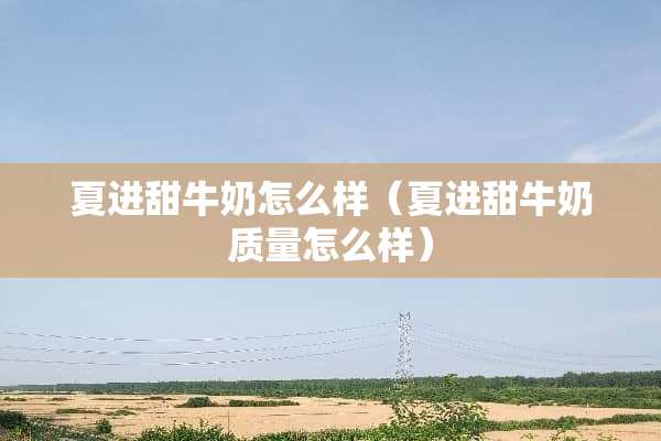 夏进甜牛奶怎么样（夏进甜牛奶质量怎么样）