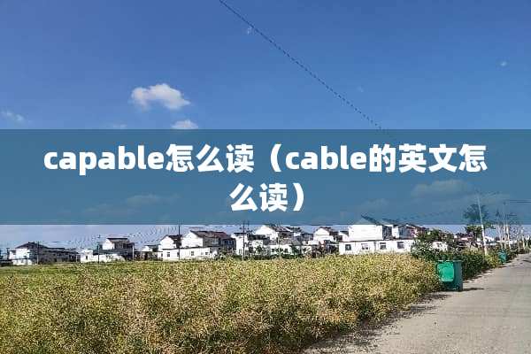 capable怎么读（cable的英文怎么读）