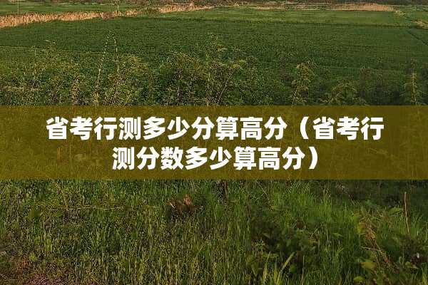 省考行测多少分算高分（省考行测分数多少算高分）