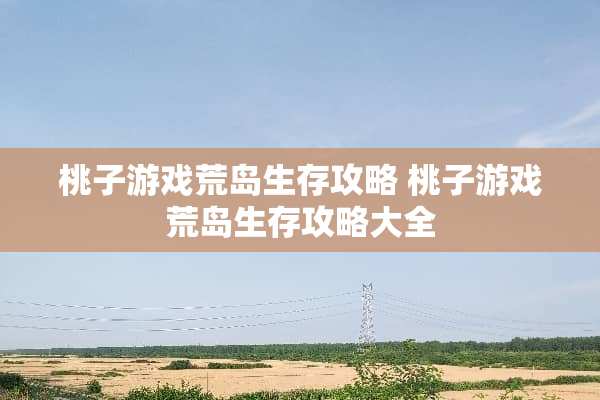 桃子游戏荒岛生存攻略 桃子游戏荒岛生存攻略大全