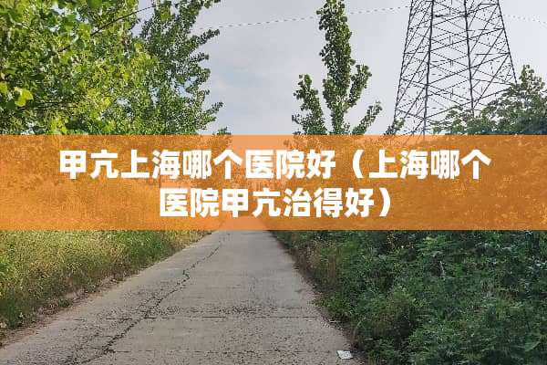甲亢上海哪个医院好（上海哪个医院甲亢治得好）