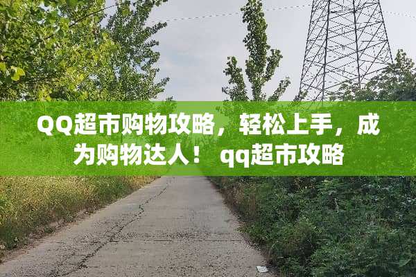 QQ超市购物攻略，轻松上手，成为购物达人！ qq超市攻略