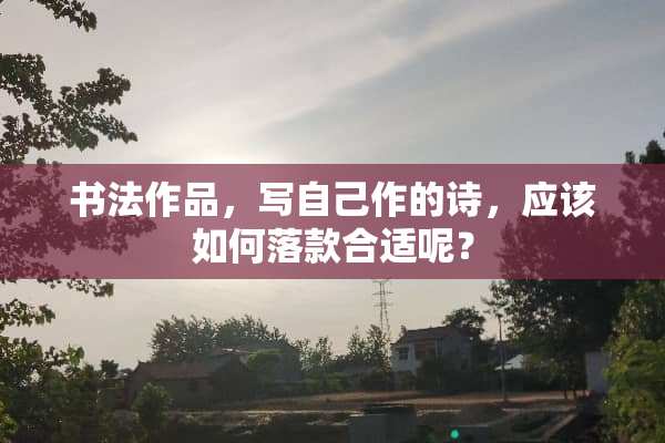 书法作品，写自己作的诗，应该如何落款合适呢？