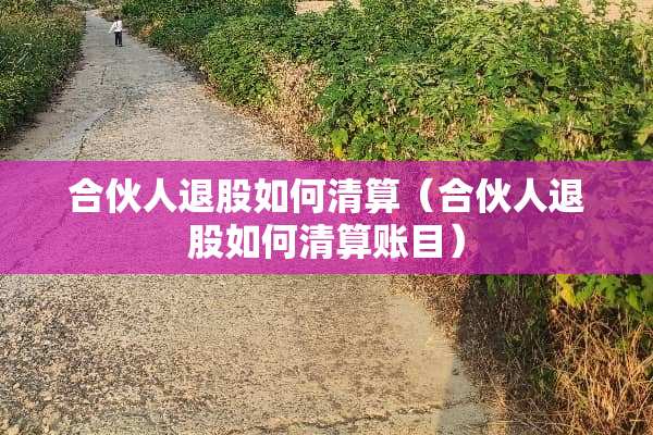 合伙人退股如何清算（合伙人退股如何清算账目）