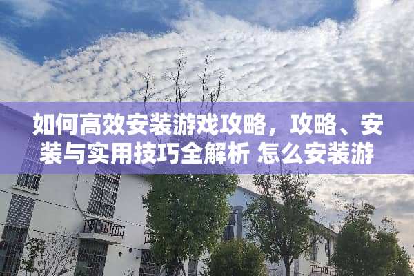 如何高效安装游戏攻略，攻略、安装与实用技巧全解析 怎么安装游戏攻略