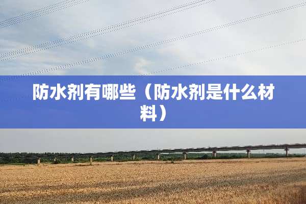 防水剂有哪些（防水剂是什么材料）