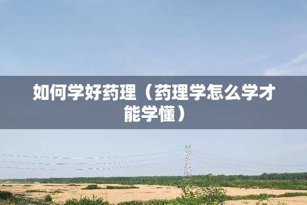 如何学好药理（药理学怎么学才能学懂）