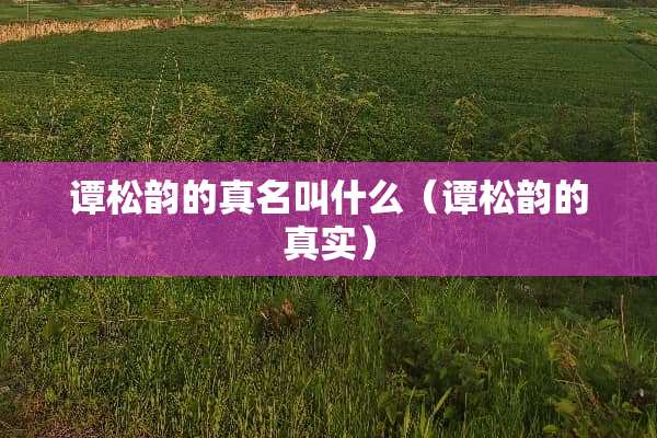 谭松韵的真名叫什么（谭松韵的真实）