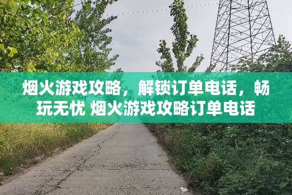 烟火游戏攻略，解锁订单电话，畅玩无忧 烟火游戏攻略订单电话