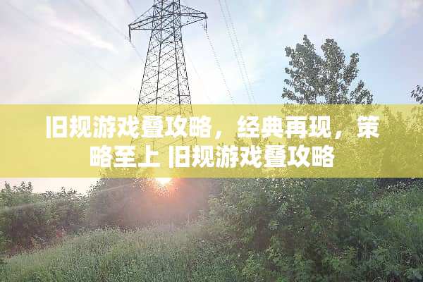 旧规游戏叠攻略，经典再现，策略至上 旧规游戏叠攻略