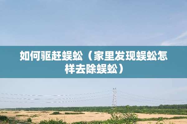 如何驱赶蜈蚣（家里发现蜈蚣怎样去除蜈蚣）