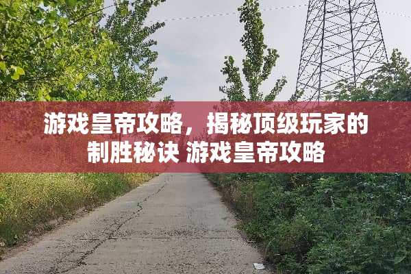 游戏皇帝攻略，揭秘**玩家的制胜秘诀 游戏皇帝攻略
