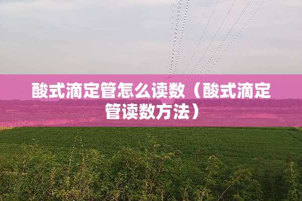 酸式滴定管怎么读数（酸式滴定管读数方法）