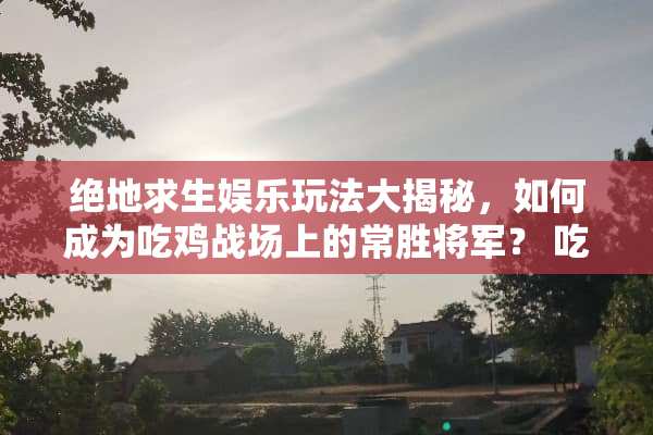 绝地求生娱乐玩法大揭秘，如何成为吃鸡战场上的常胜将军？ 吃鸡娱乐玩法