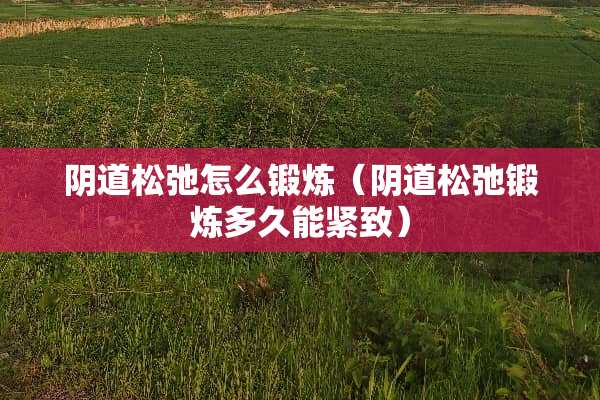 阴道松弛怎么锻炼（阴道松弛锻炼多久能紧致）