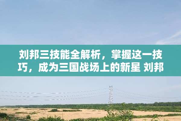 刘邦三技能全解析，掌握这一技巧，成为三国战场上的新星 刘邦三技能怎么用