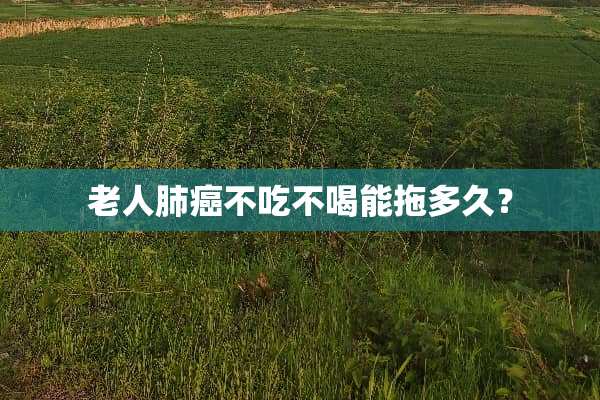 老人肺癌不吃不喝能拖多久？