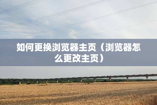 如何更换浏览器主页（浏览器怎么更改主页）