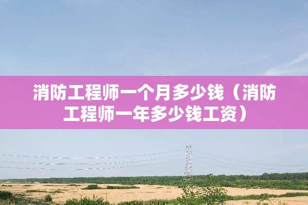消防工程师一个月多少钱（消防工程师一年多少钱工资）