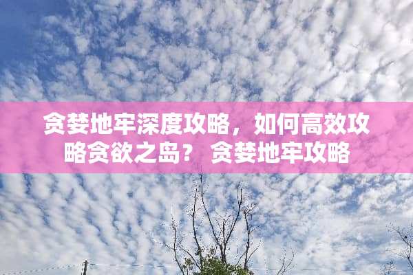 贪婪地牢深度攻略，如何高效攻略贪欲之岛？ 贪婪地牢攻略