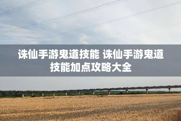 诛仙手游鬼道技能 诛仙手游鬼道技能加点攻略大全