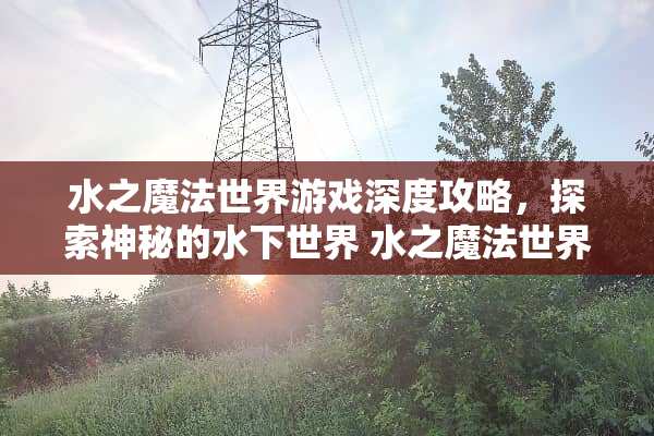 水之魔法世界游戏深度攻略，探索神秘的水下世界 水之魔法世界游戏攻略