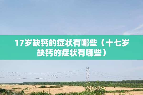 17岁缺钙的症状有哪些（十七岁缺钙的症状有哪些）