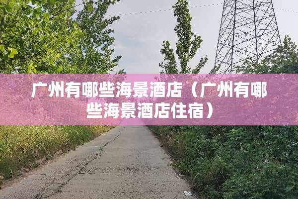 广州有哪些海景酒店(广州有哪些海景酒店住宿) 广州有哪些海景酒店(广州有哪些海景酒店住宿)