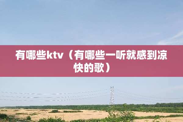 有哪些ktv(有哪些一听就感到凉快的歌) 有哪些ktv(有哪些一听就感到凉快的歌)