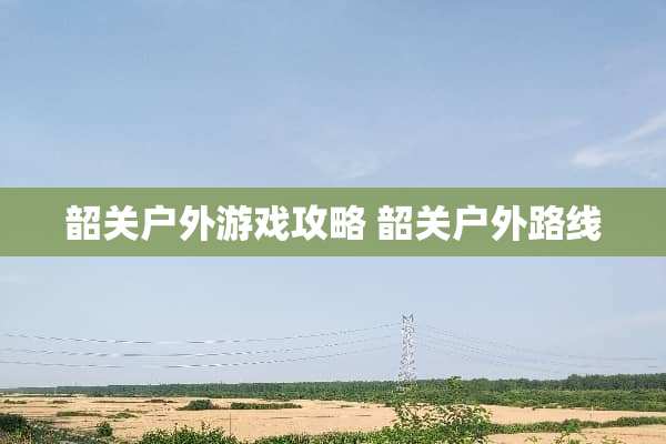 韶关户外游戏攻略 韶关户外路线