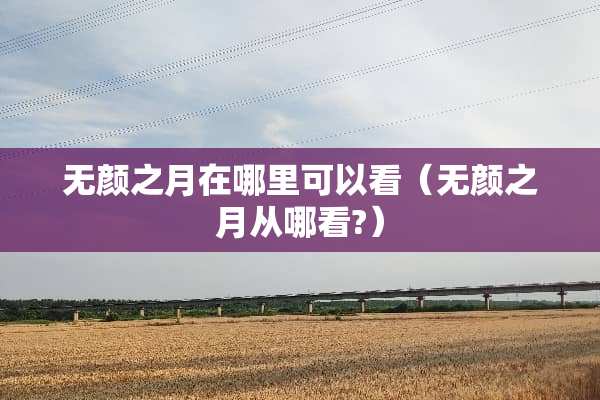 无颜之月在哪里可以看（无颜之月从哪看?）