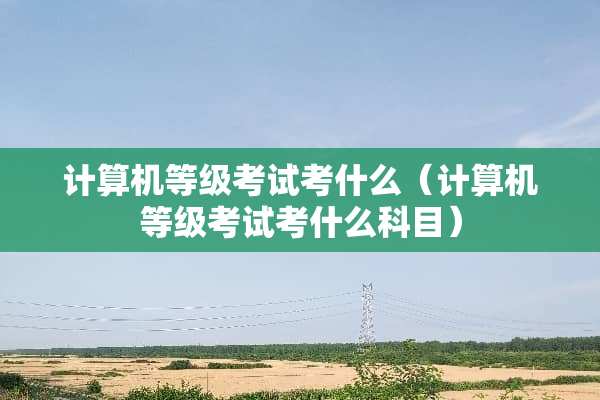 计算机等级考试考什么（计算机等级考试考什么科目）